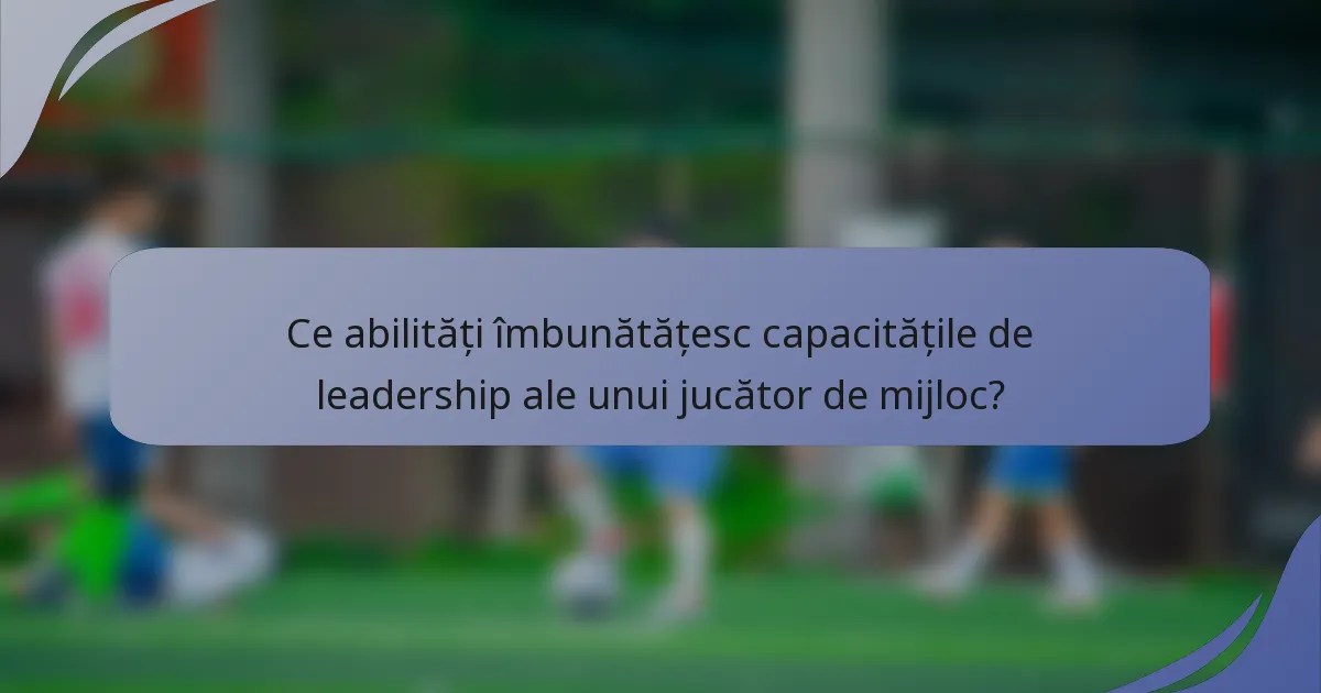 Ce abilități îmbunătățesc capacitățile de leadership ale unui jucător de mijloc?