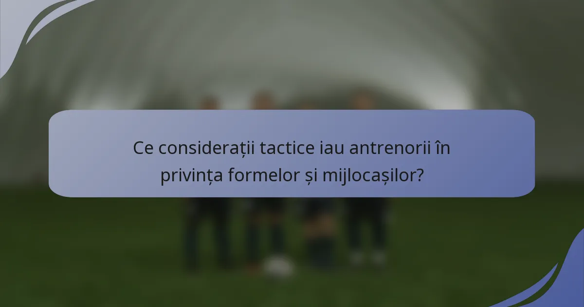 Ce considerații tactice iau antrenorii în privința formelor și mijlocașilor?