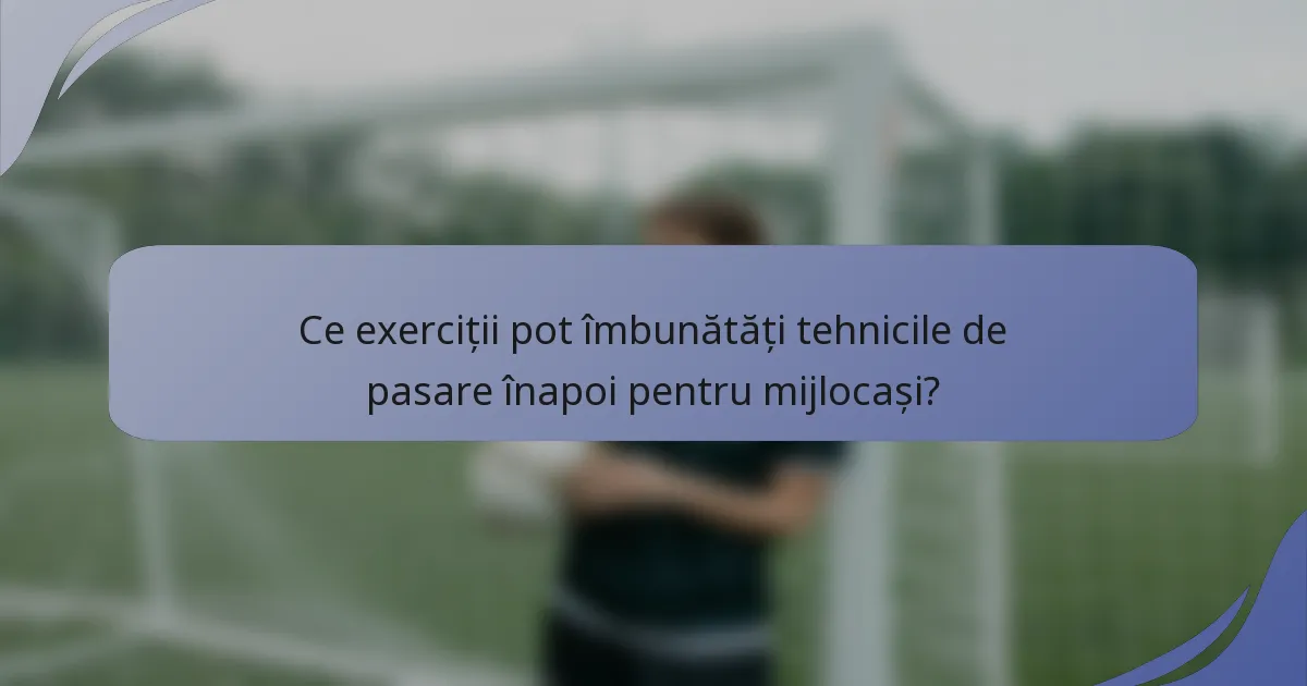 Ce exerciții pot îmbunătăți tehnicile de pasare înapoi pentru mijlocași?
