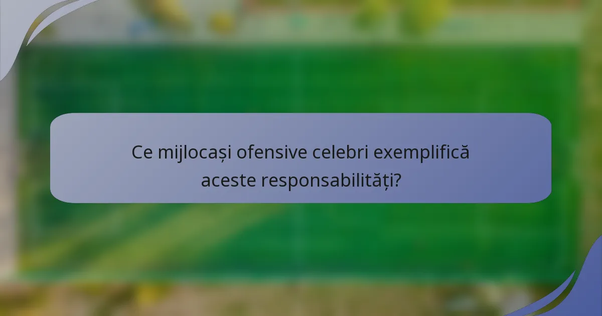 Ce mijlocași ofensive celebri exemplifică aceste responsabilități?