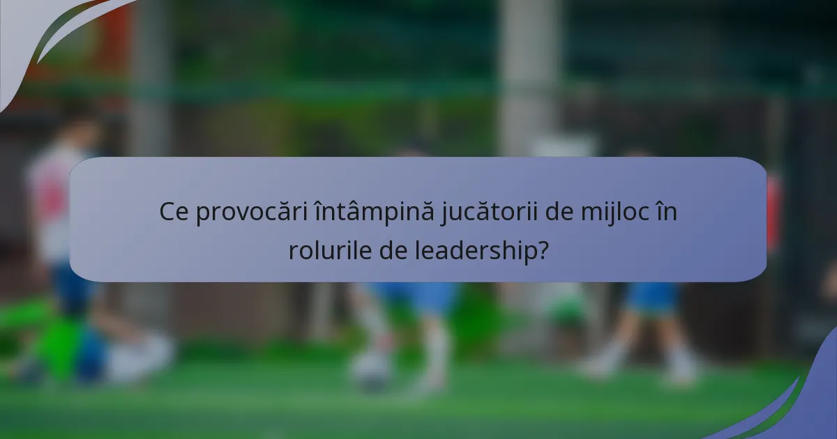 Ce provocări întâmpină jucătorii de mijloc în rolurile de leadership?