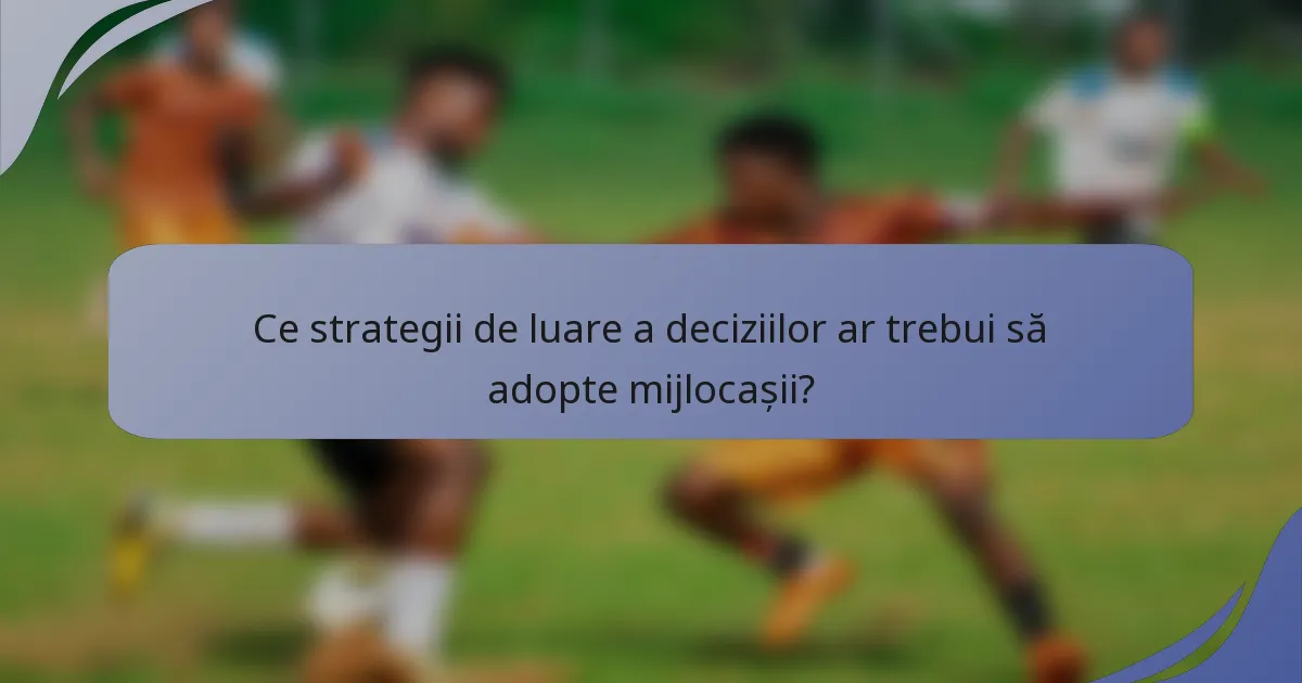 Ce strategii de luare a deciziilor ar trebui să adopte mijlocașii?