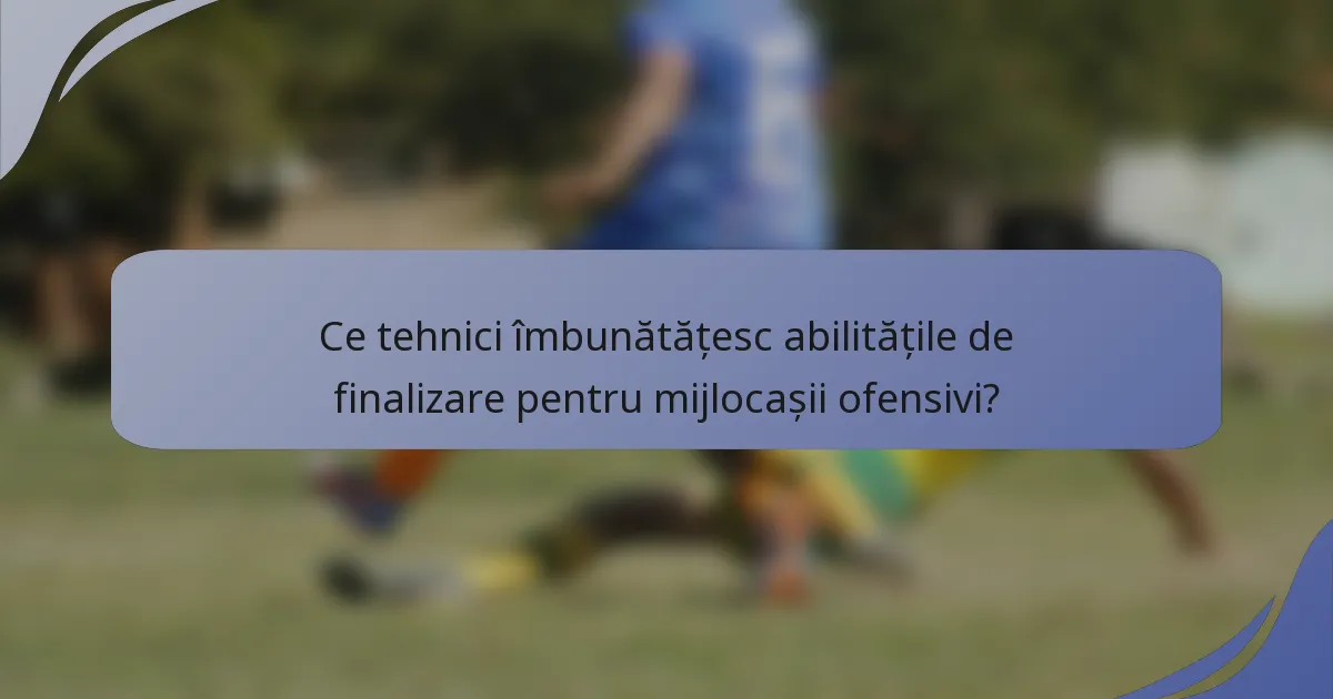 Ce tehnici îmbunătățesc abilitățile de finalizare pentru mijlocașii ofensivi?