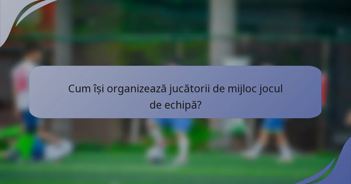 Cum își organizează jucătorii de mijloc jocul de echipă?