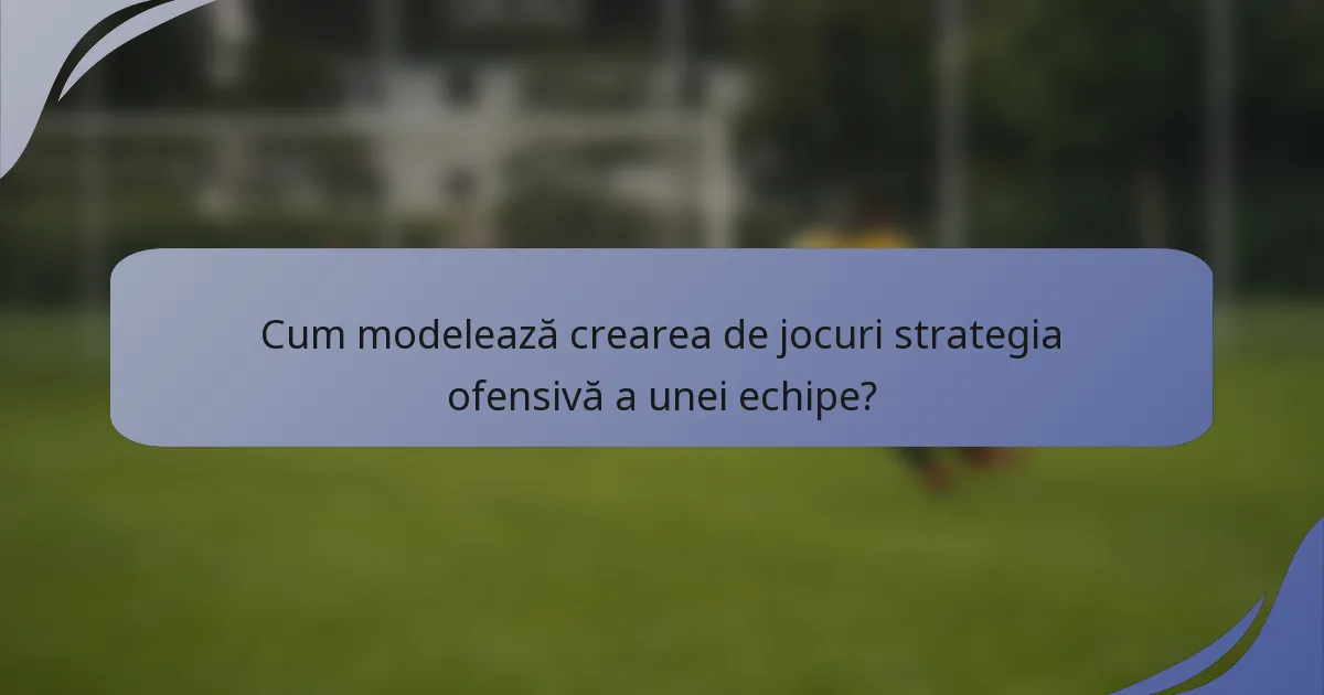 Cum modelează crearea de jocuri strategia ofensivă a unei echipe?