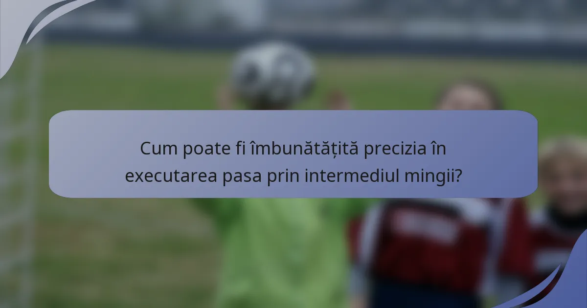 Cum poate fi îmbunătățită precizia în executarea pasa prin intermediul mingii?