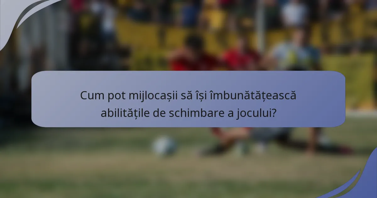 Cum pot mijlocașii să își îmbunătățească abilitățile de schimbare a jocului?