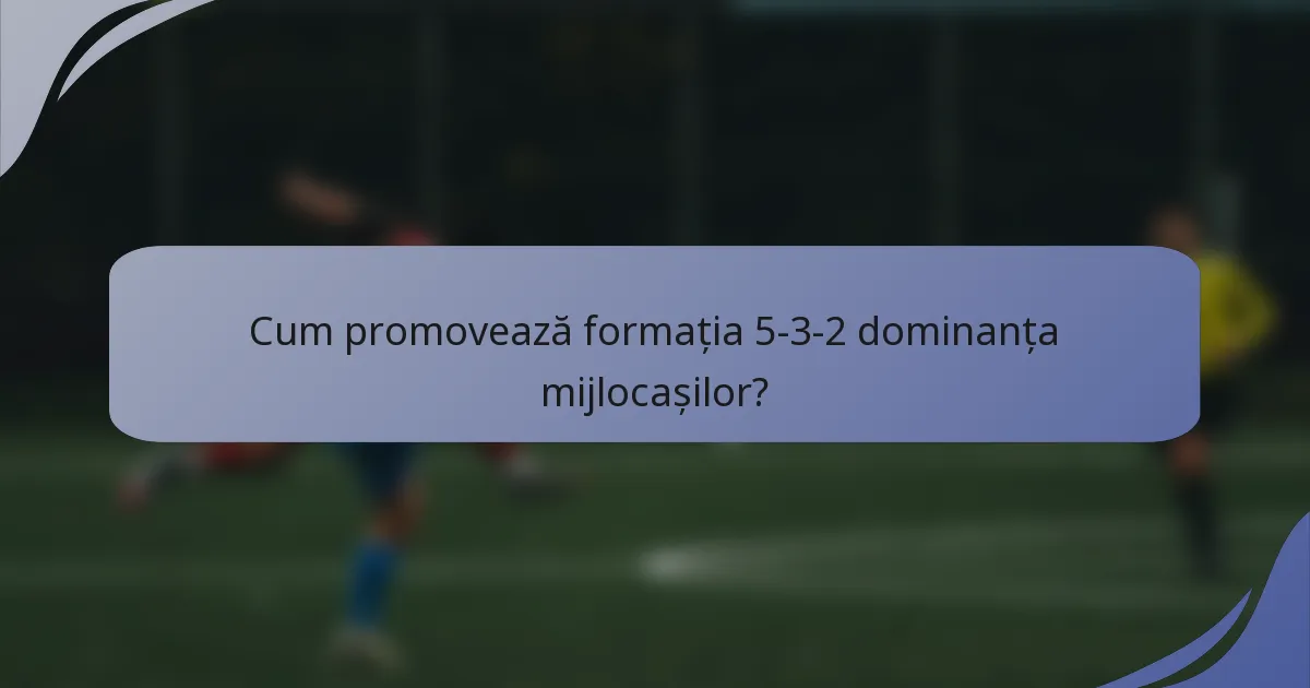 Cum promovează formația 5-3-2 dominanța mijlocașilor?