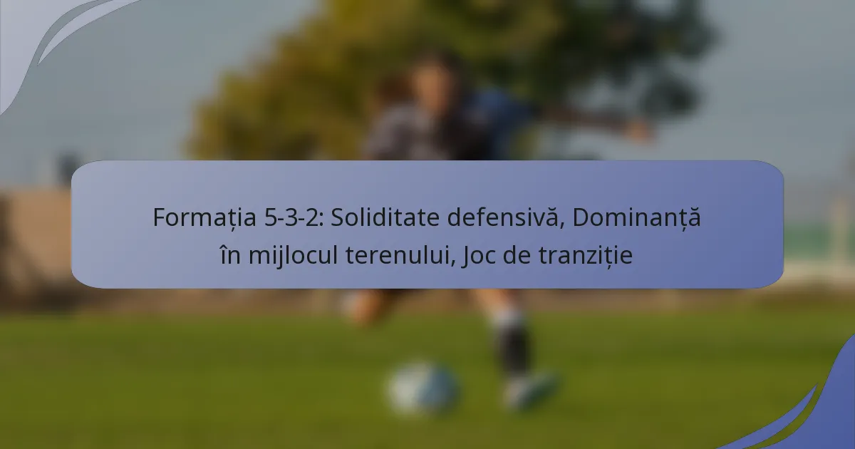 Formația 5-3-2: Soliditate defensivă, Dominanță în mijlocul terenului, Joc de tranziție
