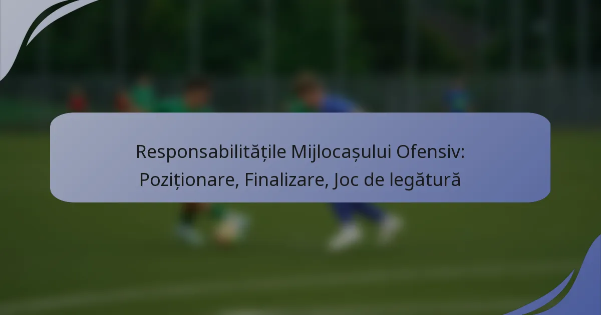 Responsabilitățile Mijlocașului Ofensiv: Poziționare, Finalizare, Joc de legătură