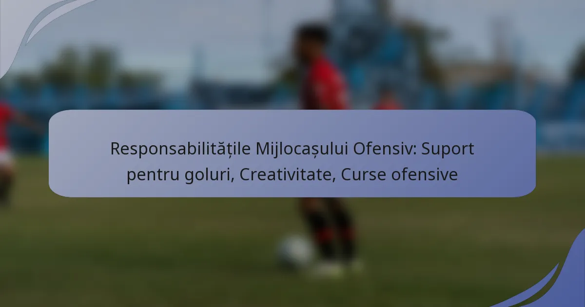Responsabilitățile Mijlocașului Ofensiv: Suport pentru goluri, Creativitate, Curse ofensive